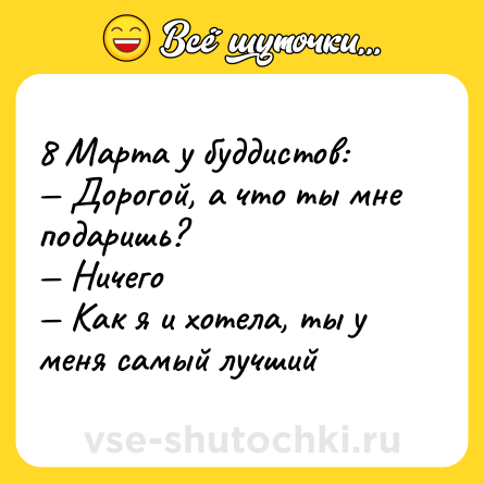 Шутка: 8 Марта у буддистов: <br>— Дорогой, а что ты мне подаришь? <br>— Ничего <br>— Как я и хотела, ты у меня самый лучший