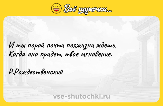 Цитата: И ты порой почти полжизни ждешь, Когда оно придет, твое мгновение. Р.Рождественский