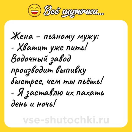 Шутка: Жена – пьяному мужу:<br>- Хватит уже пить! Водочный завод производит выпивку быстрее, чем ты пьёшь!<br>- Я заставлю их пахать день и ночь!