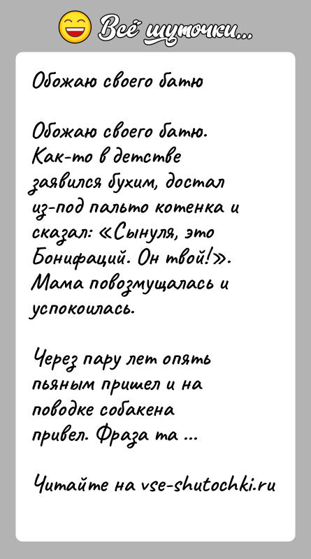 История: Обожаю своего батюОбожаю своего батю. Как-то в детстве заявился бухим, достал из-под пальто котенка и сказал: Сынуля, это Бонифаций. Он