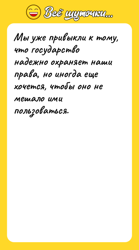 Шутка: Мы уже привыкли к тому, что государство надежно охраняет наши права, но иногда еще хочется, чтобы оно не мешало ими пользоваться.