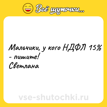 Шутка: Мальчики, у кого НДФЛ 15% - пишите!<br>Светлана