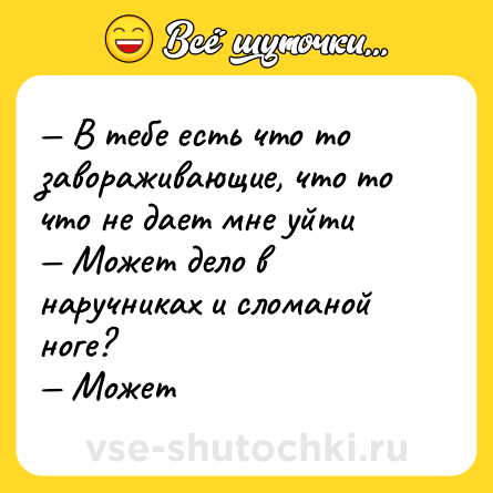 Шутка: — В тебе есть что то завораживающие, что то что не дает мне уйти<br>— Может дело в наручниках и сломаной ноге?<br>— Может