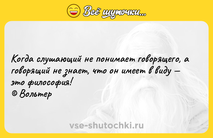 Цитата: Когда слушающий не понимает говорящего, а говорящий не знает, что он имеет в виду это философия! Вольтер