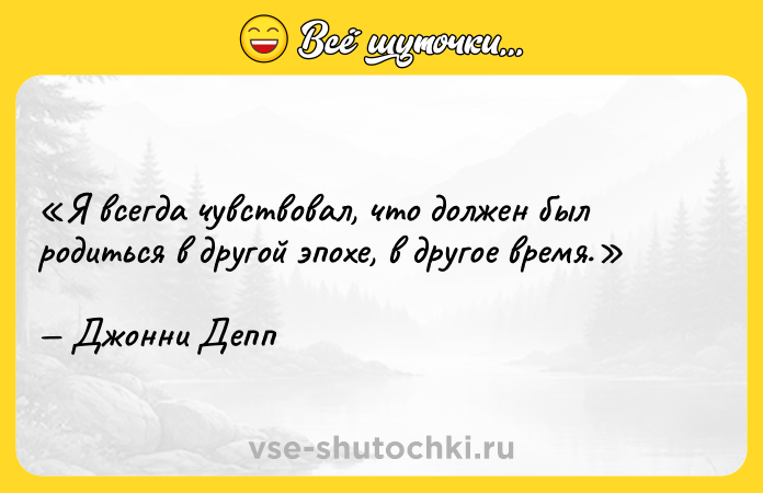 Цитата: Я всегда чувствовал, что должен был родиться в другой эпохе, в другое время.Джонни Депп
