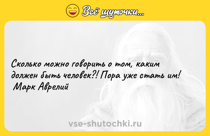 Цитата: Сколько можно говорить о том, каким должен быть человек?! Пора уже стать им! Марк Аврелий