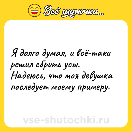Шутка: Я долго думал, и всё-таки решил сбрить усы. Надеюсь, что моя девушка последует моему примеру.