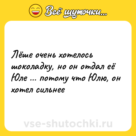 Шутка: Лёше очень хотелось шоколадку, но он отдал её Юле … потому что Юлю, он хотел сильнее