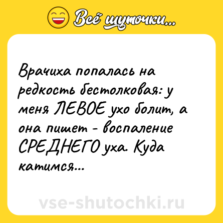Шутка: Врачиха попалась на редкость бестолковая: у меня ЛЕВОЕ ухо болит, а она пишет - воспаление СРЕДНЕГО уха. Куда катимся...