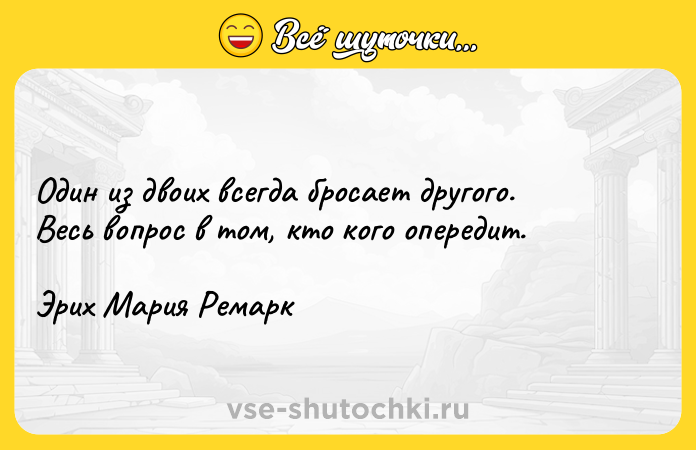 Цитата: Один из двоих всегда бросает другого. Весь вопрос в том, кто кого опередит. Эрих Мария Ремарк