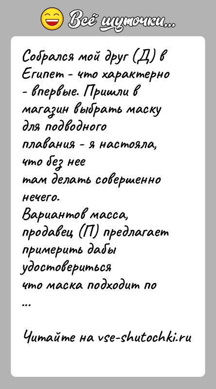 История: Собрался мой друг (Д) в Египет - что характерно - впервые. Пришли вмагазин выбрать маску для подводного плавания - я