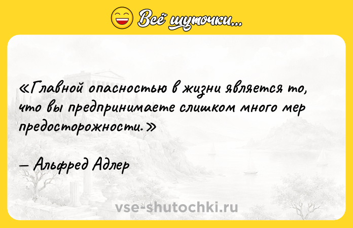 Цитата: Главной опасностью в жизни является то, что вы предпринимаете слишком много мер предосторожности. Альфред Адлер