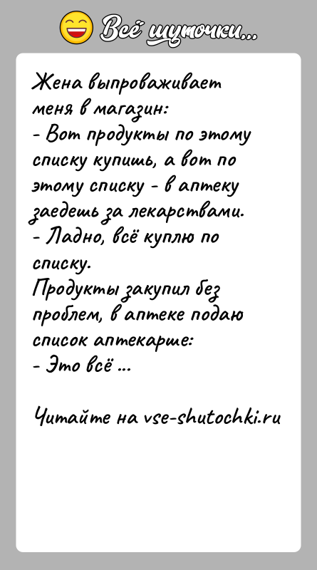 История: Жена выпроваживает меня в магазин:- Вот продукты по этому списку купишь, а вот по этому списку - в аптеку заедешь