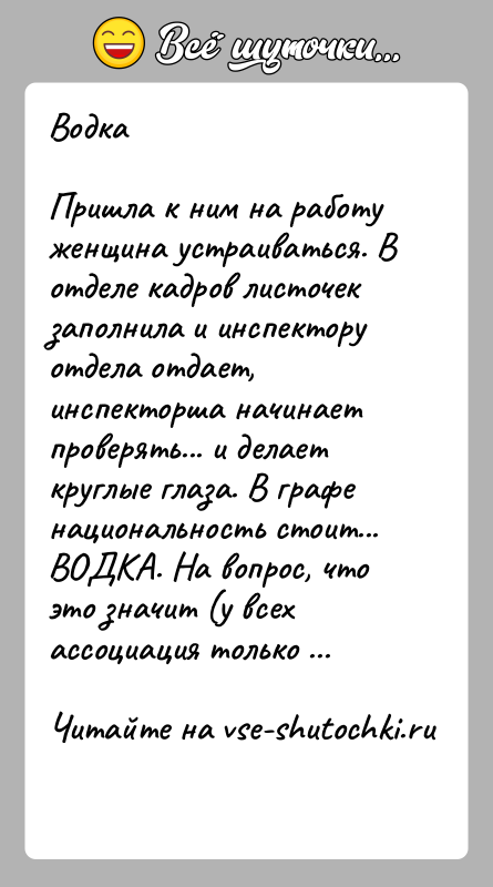 История: ВодкаПришла к ним на работу женщина устраиваться. В отделе кадров листочек заполнила и инспектору отдела отдает, инспекторша начинает проверять... и