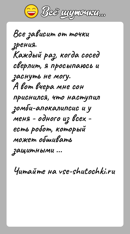 История: Все зависит от точки зрения.Каждый раз, когда сосед сверлит, я просыпаюсь и заснуть не могу.А вот вчера мне сон приснился,