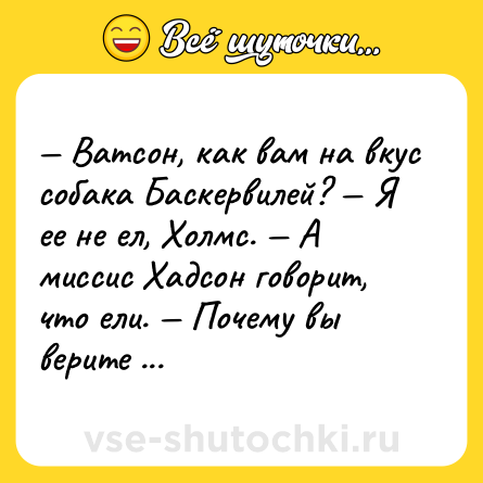 Шутка: — Ватсон, как вам на вкус собака Баскервилей? — Я ее не ел, Холмс. — А миссис Хадсон говорит, что ели. — Почему вы верите ей, а не мне, Холм