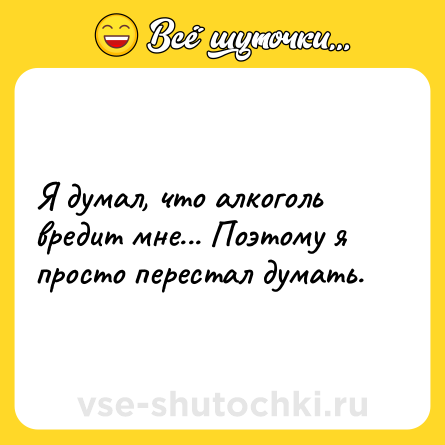 Шутка: Я думал, что алкоголь вредит мне... Поэтому я просто перестал думать.