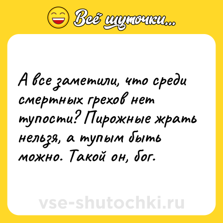 Шутка: А все заметили, что среди смертных грехов нет тупости? Пирожные жрать нельзя, а тупым быть можно. Такой он, бог.