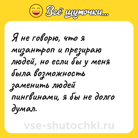 Шутка: Я не говорю, что я мизантроп и презираю людей, но если бы у меня была возможность заменить людей пингвинами, я бы не долго думал.