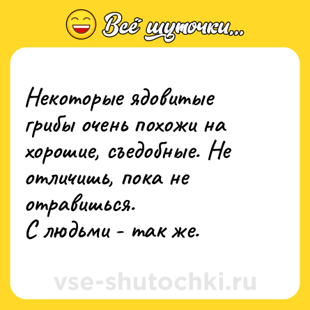 Шутка: Некоторые ядовитые грибы очень похожи на хорошие, съедобные. Не отличишь, пока не отравишься.<br>С людьми - так же.