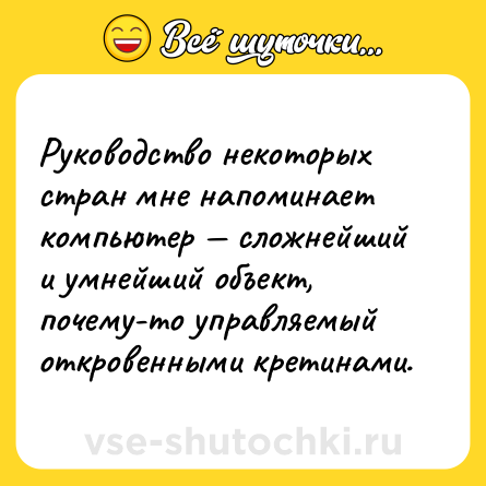 Шутка: Руководство некоторых стран мне напоминает компьютер — сложнейший и умнейший объект, почему-то управляемый откровенными кретинами.