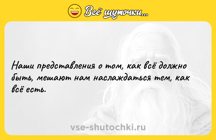 Цитата: Наши представления о том, как всё должно быть, мешают нам наслаждаться тем, как всё есть.