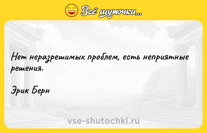 Цитата: Нет неразрешимых проблем, есть неприятные решения.Эрик Берн