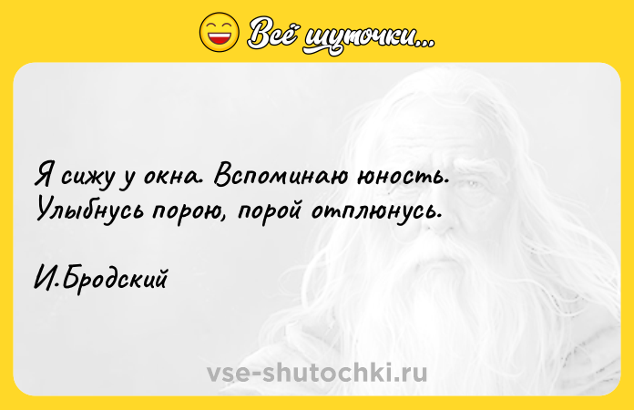 Цитата: Я сижу у окна. Вспоминаю юность. Улыбнусь порою, порой отплюнусь. И.Бродский
