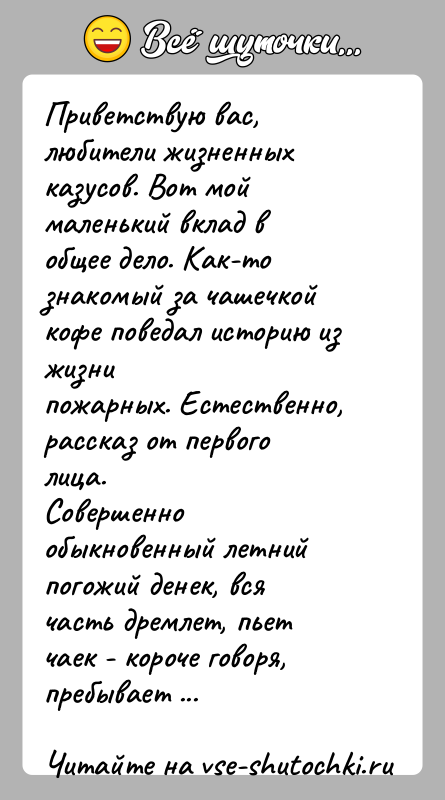 История: Приветствую вас, любители жизненных казусов. Вот мой маленький вклад вобщее дело. Как-то знакомый за чашечкой кофе поведал историю из жизнипожарных.