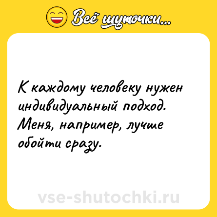 Шутка: К каждому человеку нужен индивидуальный подход.  <br>Меня, например, лучше обойти сразу.