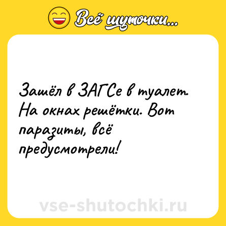 Шутка: Зашёл в ЗАГСе в туалет. На окнах решётки. Вот паразиты, всё предусмотрели!