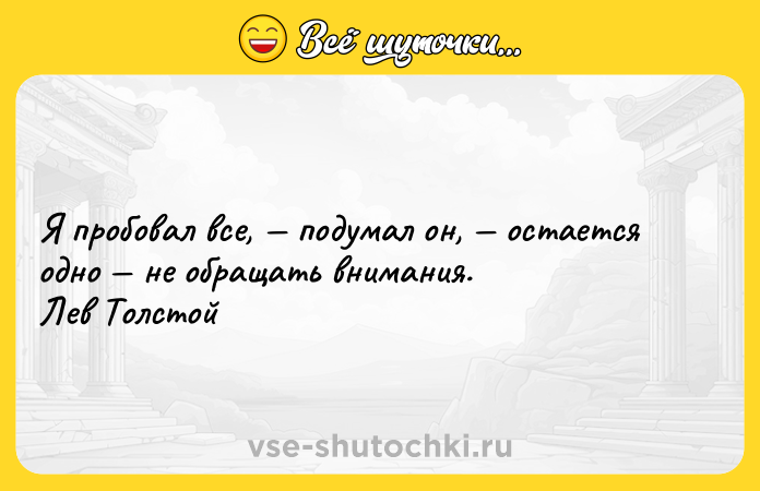 Цитата: Я пробовал все, подумал он, остается одно не обращать внимания. Лев Толстой