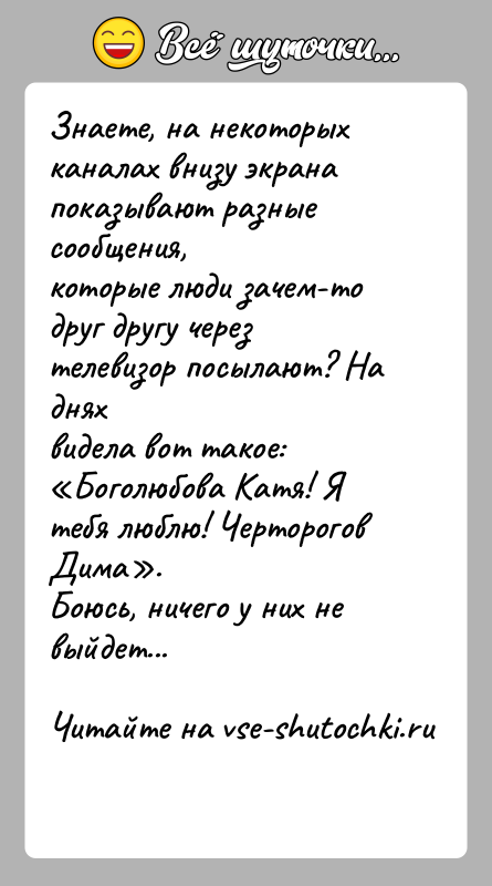 История: Знаете, на некоторых каналах внизу экрана показывают разные сообщения,которые люди зачем-то друг другу через телевизор посылают? На дняхвидела вот такое: