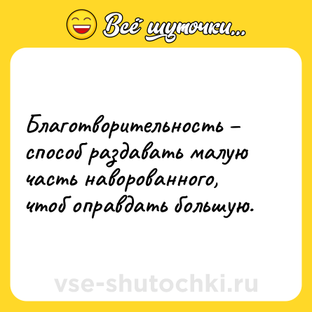 Шутка: Благотворительность – способ раздавать малую часть наворованного, чтоб оправдать большую.