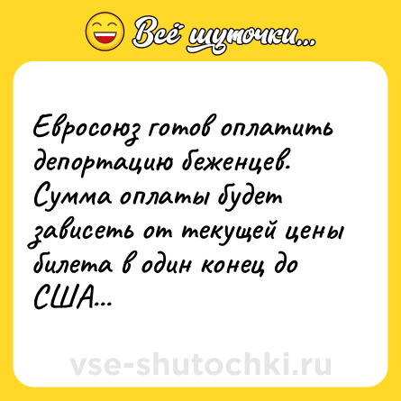 Шутка: Евросоюз готов оплатить депортацию беженцев. Сумма оплаты будет зависеть от текущей цены билета в один конец до США...
