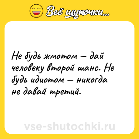 Шутка: Не будь жмотом — дай человеку второй шанс. Не будь идиотом — никогда не давай третий.