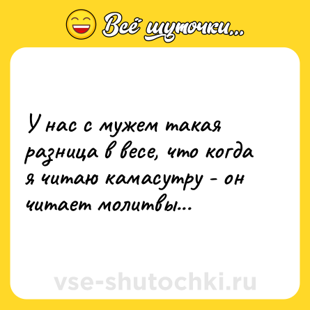 Шутка: У нас с мужем такая разница в весе, что когда я читаю камасутру - он читает молитвы...