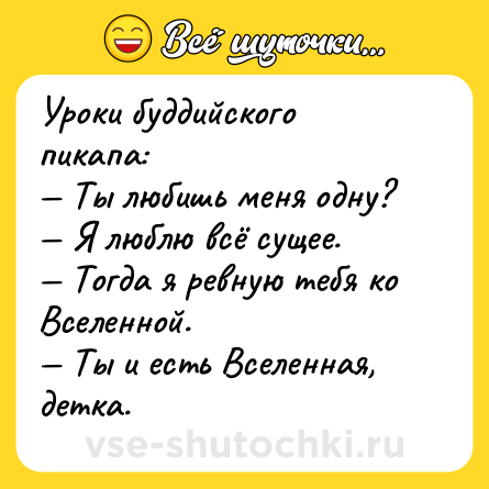 Шутка: Уроки буддийского пикапа:<br>— Ты любишь меня одну?<br>— Я люблю всё сущее.<br>— Тогда я ревную тебя ко Вселенной.<br>— Ты и есть Вселенная, детка.