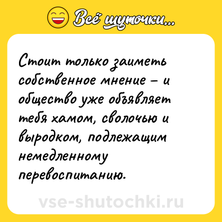 Шутка: Стоит только заиметь собственное мнение − и общество уже объявляет тебя хамом, сволочью и выродком, подлежащим немедленному перевоспитанию.