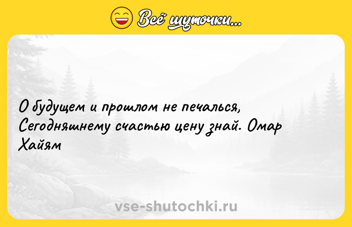 Цитата: О будущем и прошлом не печалься, Сегодняшнему счастью цену знай. Омар Хайям