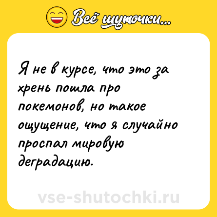 Шутка: Я не в курсе, что это за хрень пошла про покемонов, но такое ощущение, что я случайно проспал мировую деградацию.