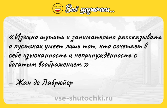 Цитата: Изящно шутить и занимательно рассказывать о пустяках умеет лишь тот, кто сочетает в себе изысканность и непринуждённость с богатым воображением.Жан де Лабрюйер
