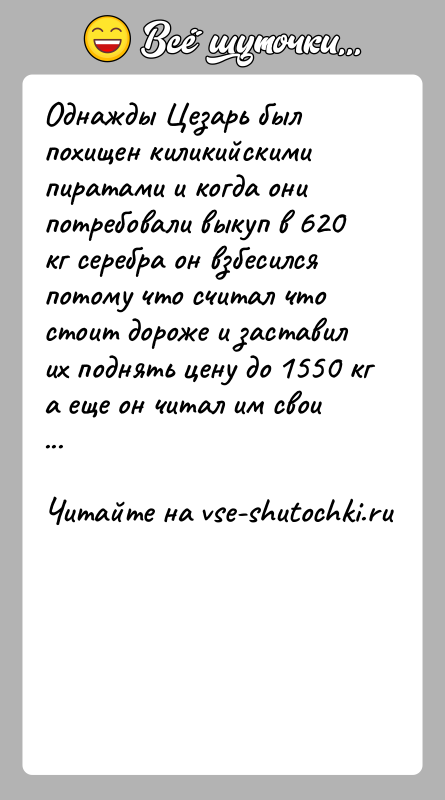 История: Однажды Цезарь был похищен киликийскими пиратами и когда они потребовали выкуп в 620 кг серебра он взбесился потому что считал