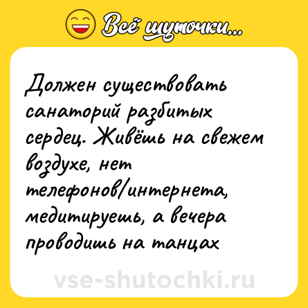 Шутка: Должен существовать санаторий разбитых сердец. Живёшь на свежем воздухе, нет телефонов/интернета, медитируешь, а вечера проводишь на танцах