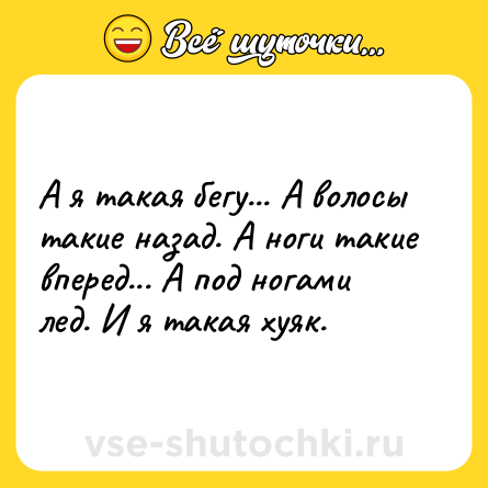 Шутка: А я такая бегу... А волосы такие назад. А ноги такие вперед... А под ногами лед. И я такая хуяк.