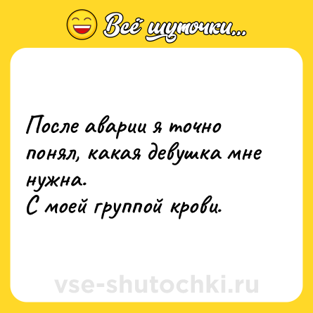 Шутка: После аварии я точно понял, какая девушка мне нужна. <br>С моей группой крови.