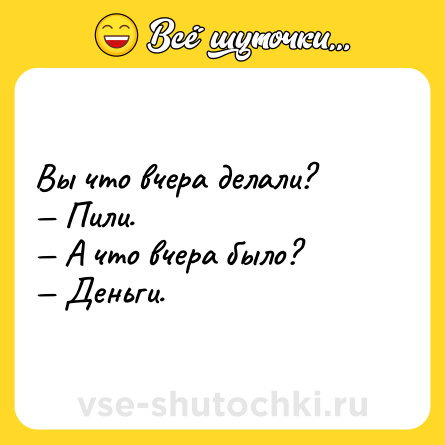 Шутка: Вы что вчера делали?<br>— Пили.<br>— А что вчера было?<br>— Деньги.