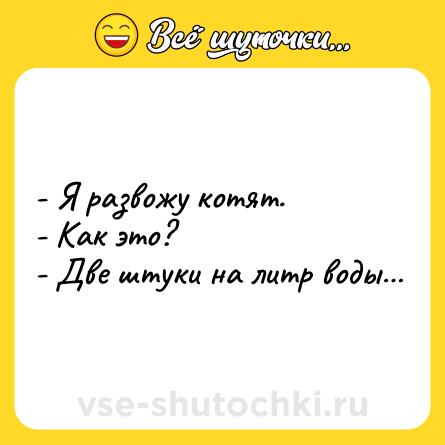 Шутка: - Я развожу котят.<br>- Как это?<br>- Две штуки на литр воды…