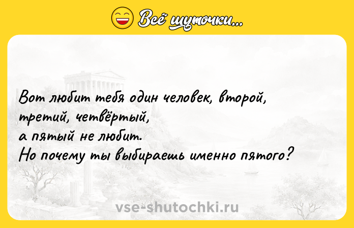 Цитата: Вот любит тебя один человек, второй, третий, четвёртый, а пятый не любит. Но почему ты выбираешь именно пятого?