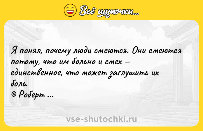 Цитата: Я понял, почему люди смеются. Они смеются потому, что им больно и смех единственное, что может заглушить их боль. Роберт Хайнлайн